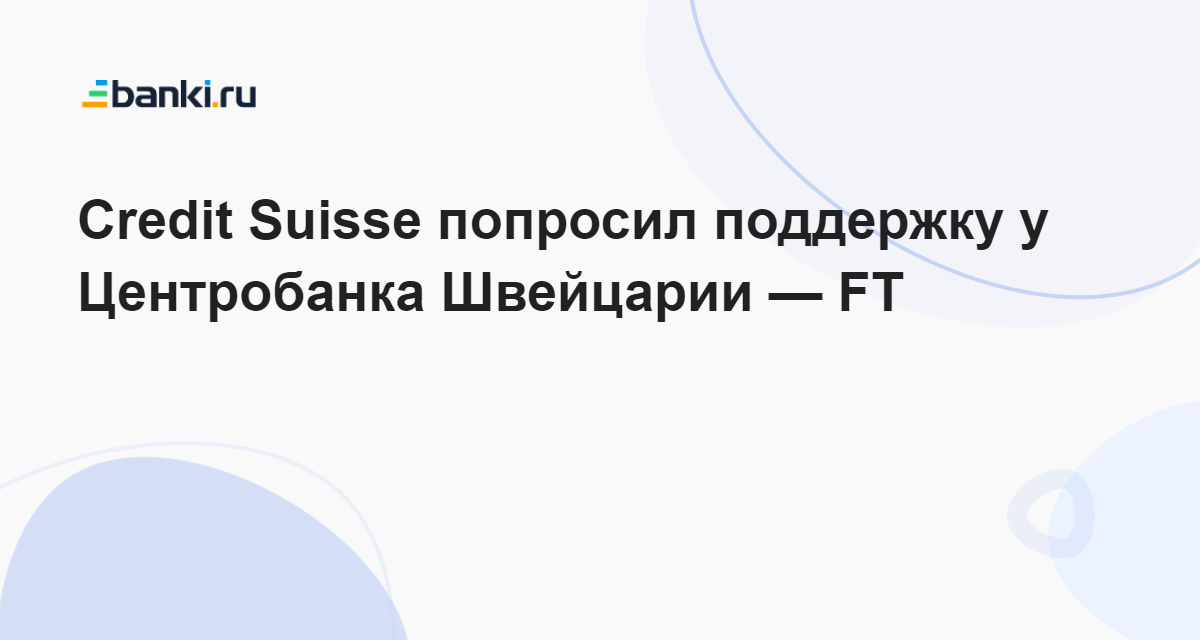 Credit Suisse попросил поддержку у Центробанка Швейцарии — FT 15.03.2023 | Банки.ру