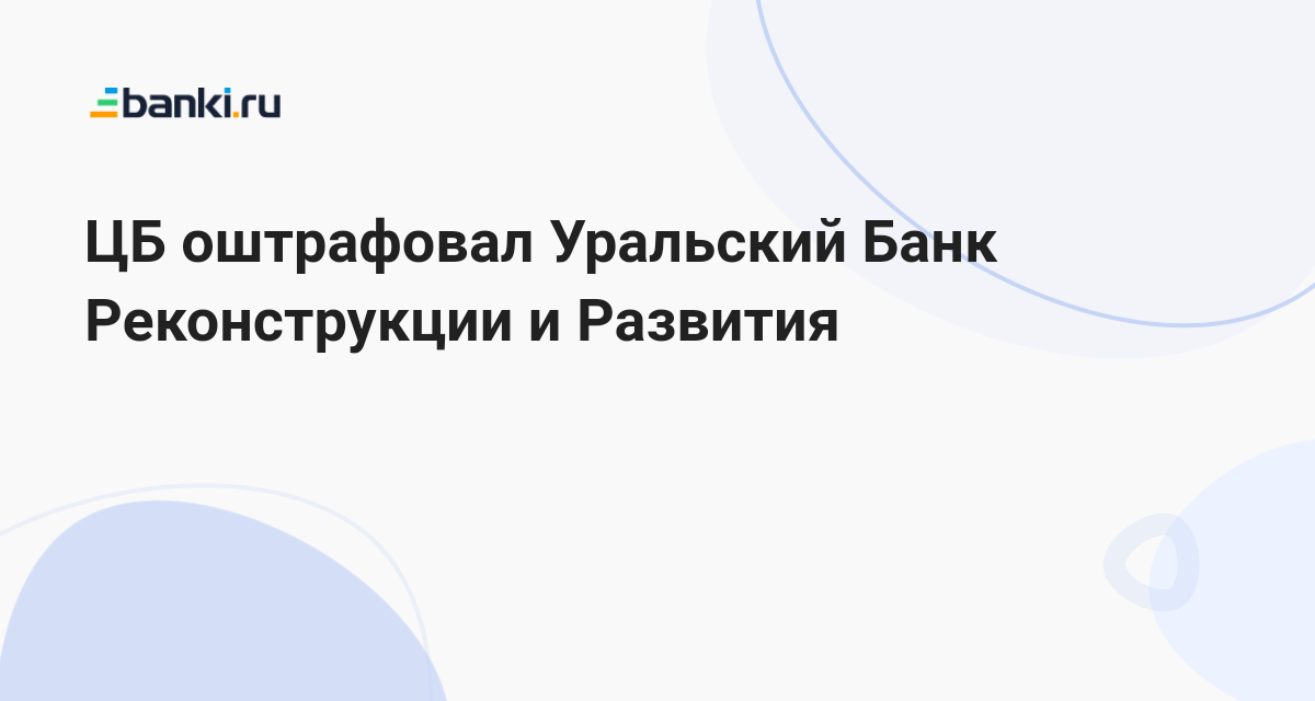 ЦБ оштрафовал Уральский Банк Реконструкции и Развития 25.04.2023 | Банки.ру