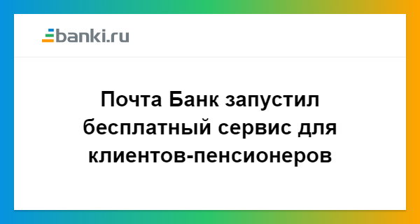 ​Почта Банк запустил бесплатный сервис для клиентов-пенсионеров 03.07.2018 | Банки.ру