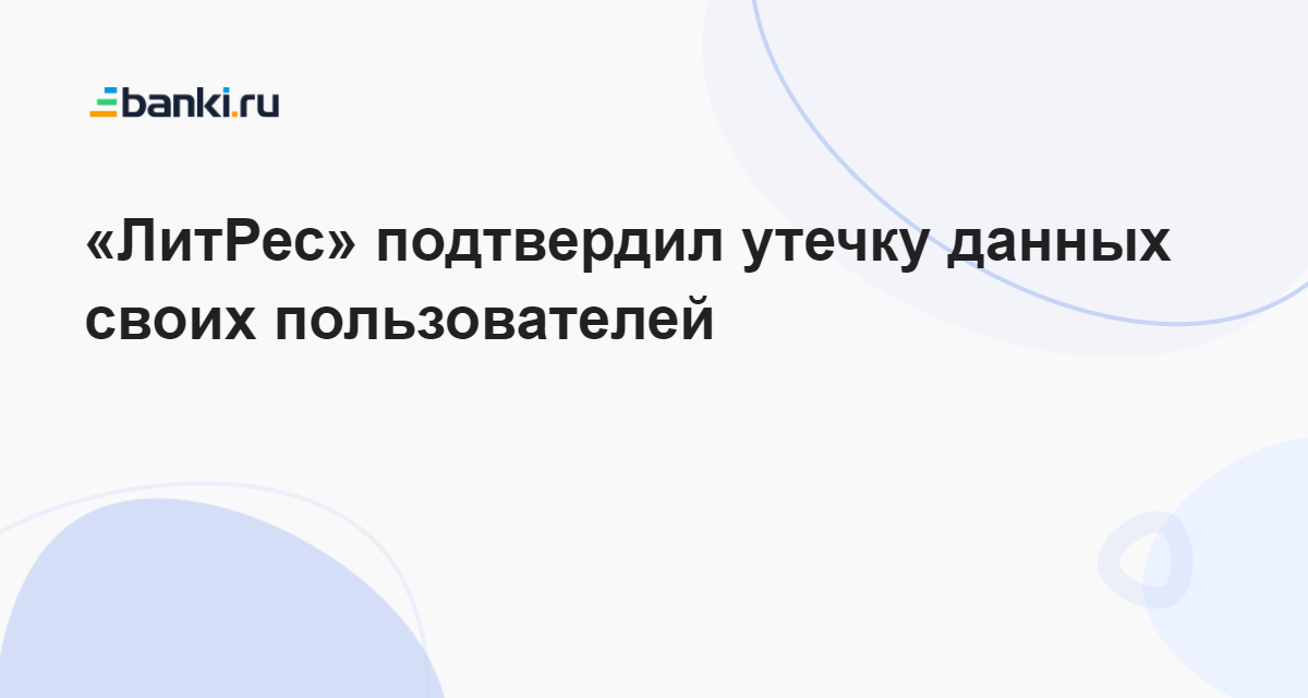 «ЛитРес» подтвердил утечку данных своих пользователей 05.08.2023 | Банки.ру