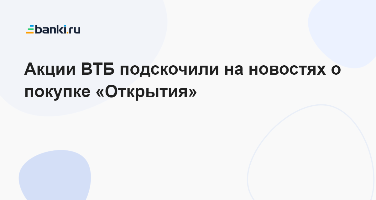 Акции ВТБ подскочили на новостях о покупке «Открытия» 22.12.2022 | Банки.ру