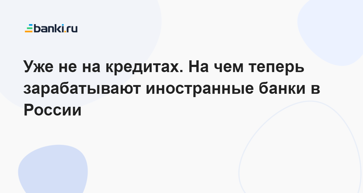 Уже не на кредитах. На чем теперь зарабатывают иностранные банки в ...