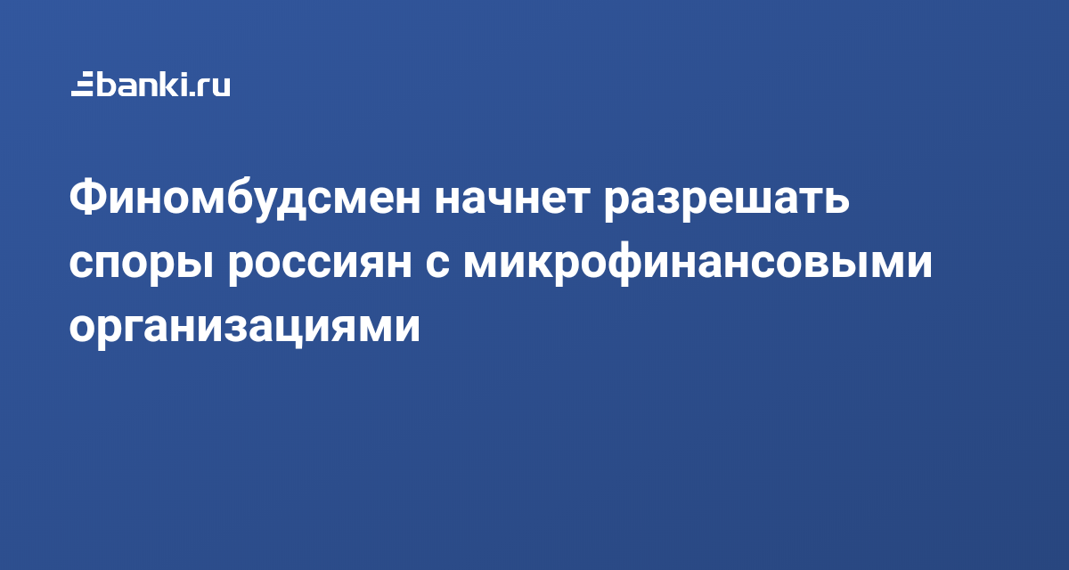 Финомбудсмен начнет разрешать споры россиян с микрофинансовыми организациями 03.01.2020 | Банки.ру