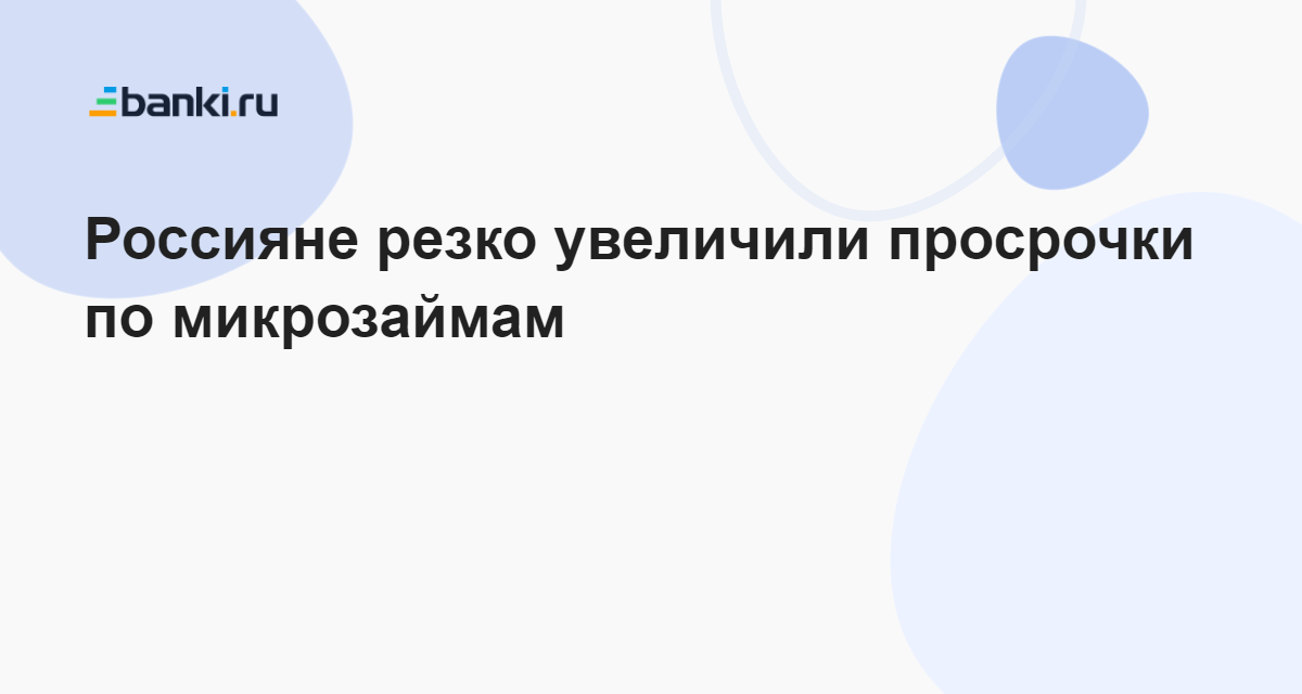 Россияне резко увеличили просрочки по микрозаймам 10.08.2023 | Банки.ру