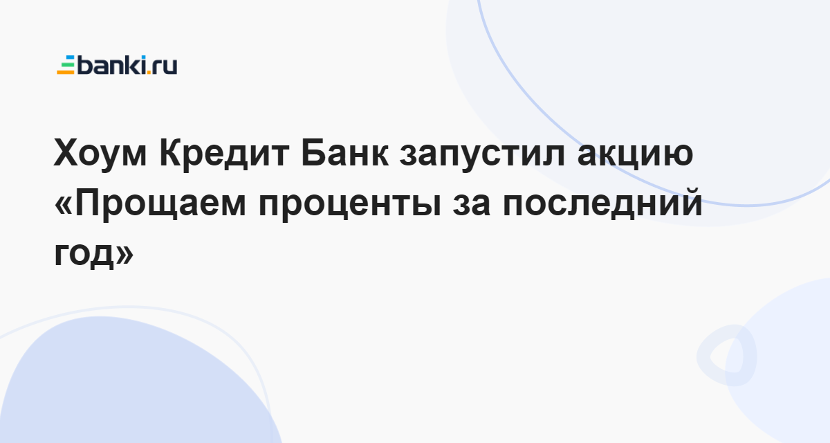 Хоум Кредит Банк запустил акцию «Прощаем проценты за последний год» 12.12.2022 | Банки.ру