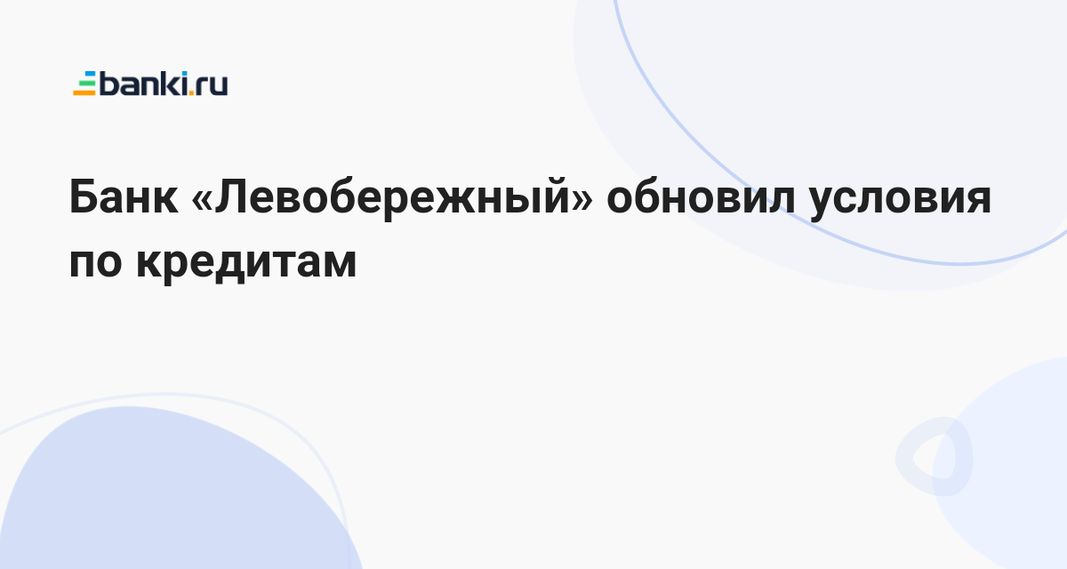 Банк Левобережный обновил условия по кредитам 12.05.2023  Банки.ру