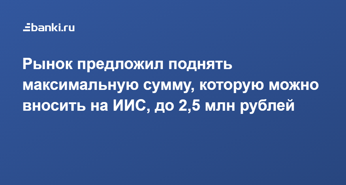 Рынок предложил поднять максимальную сумму, которую можно вносить на ИИС, до 2,5 млн рублей 28.02.2019 | Банки.ру