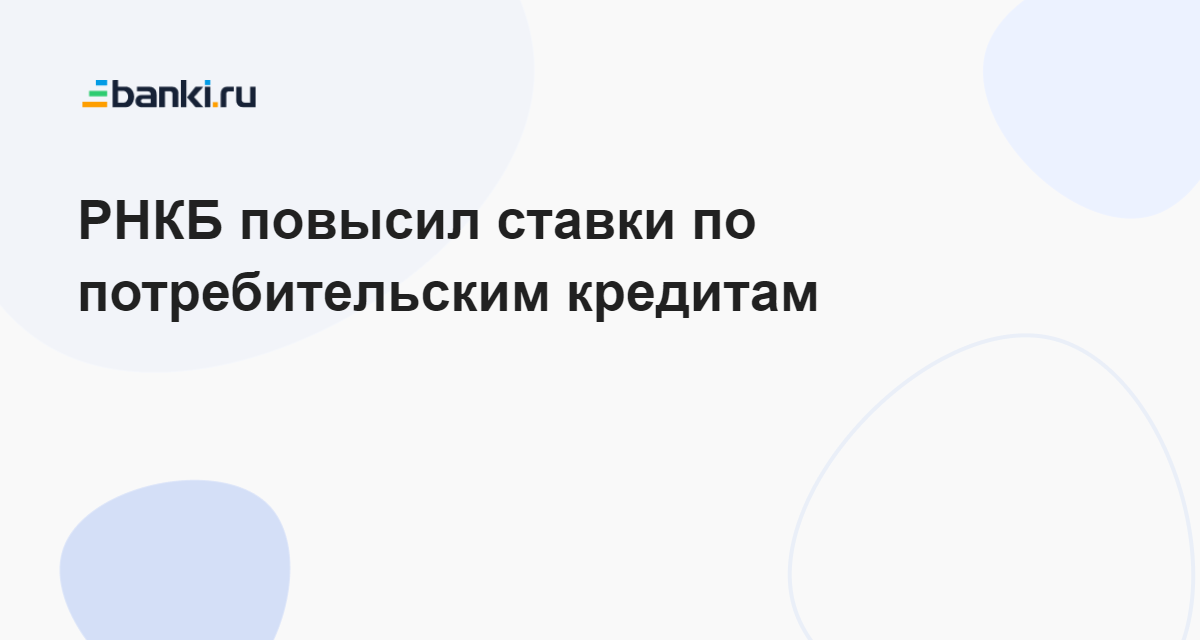 РНКБ повысил ставки по потребительским кредитам 14.09.2023 | Банки.ру
