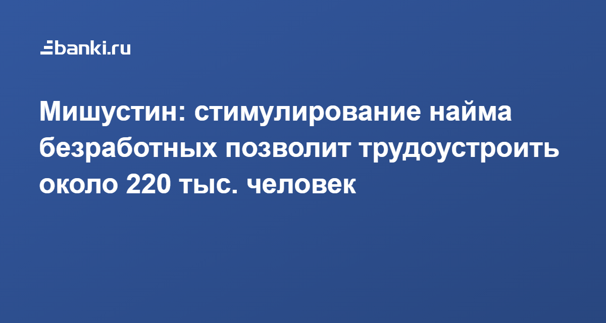 Мишустин стимулирование найма безработных позволит трудоустроить около 220 тыс. человек 22.03.2021  Банки.ру