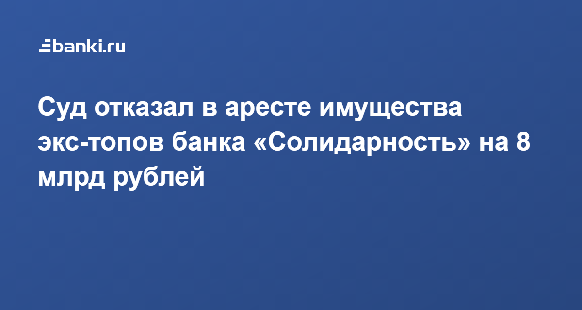 Суд отказал в аресте имущества экс-топов банка Солидарность на 8 млрд рублей 25.05.2021  Банки.ру