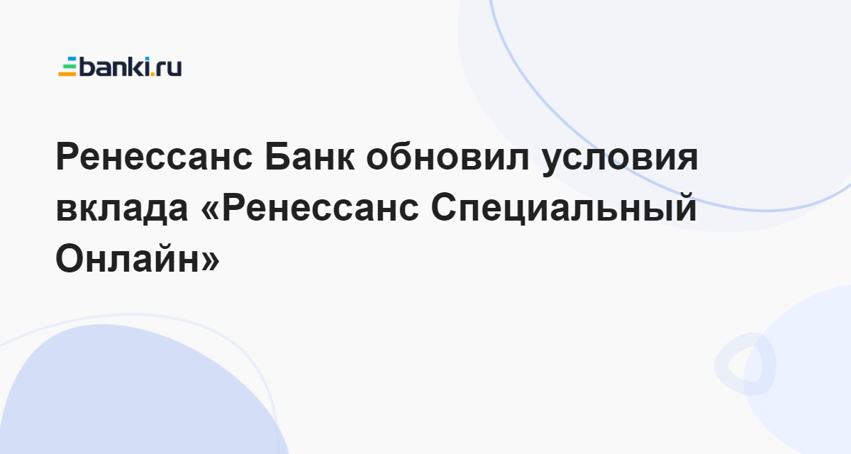 Ренессанс Банк обновил условия вклада Ренессанс Специальный Онлайн 29.05.2023  Банки.ру