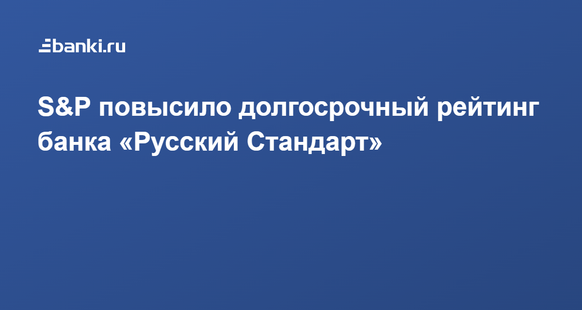 S&P повысило долгосрочный рейтинг банка «Русский Стандарт» 07.09.2021 | Банки.ру