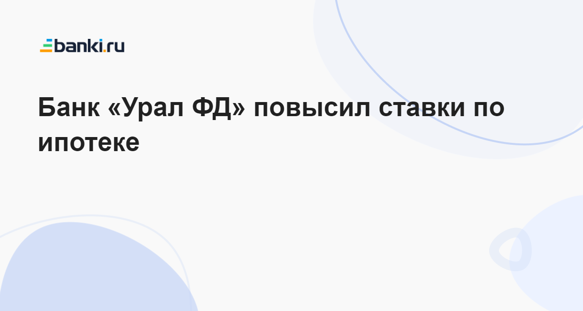 Банк «Урал ФД» повысил ставки по ипотеке 20.10.2023 | Банки.ру