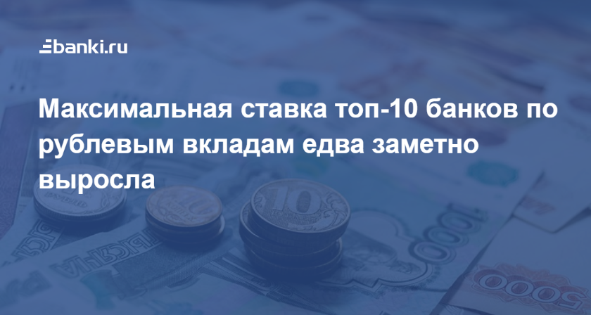 Максимальная ставка топ-10 банков по рублевым вкладам едва заметно выросла 15.04.2019 | Банки.ру