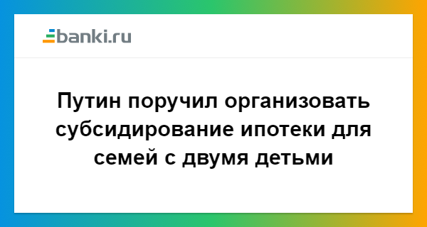 Президент РФ поручил Правительству организовать субсидирование ипотечных займов для семей с 2-мя детьми 84 Президент РФ поручил Правительству организовать субсидирование ипотечных займов для семей с 2-мя детьми 34