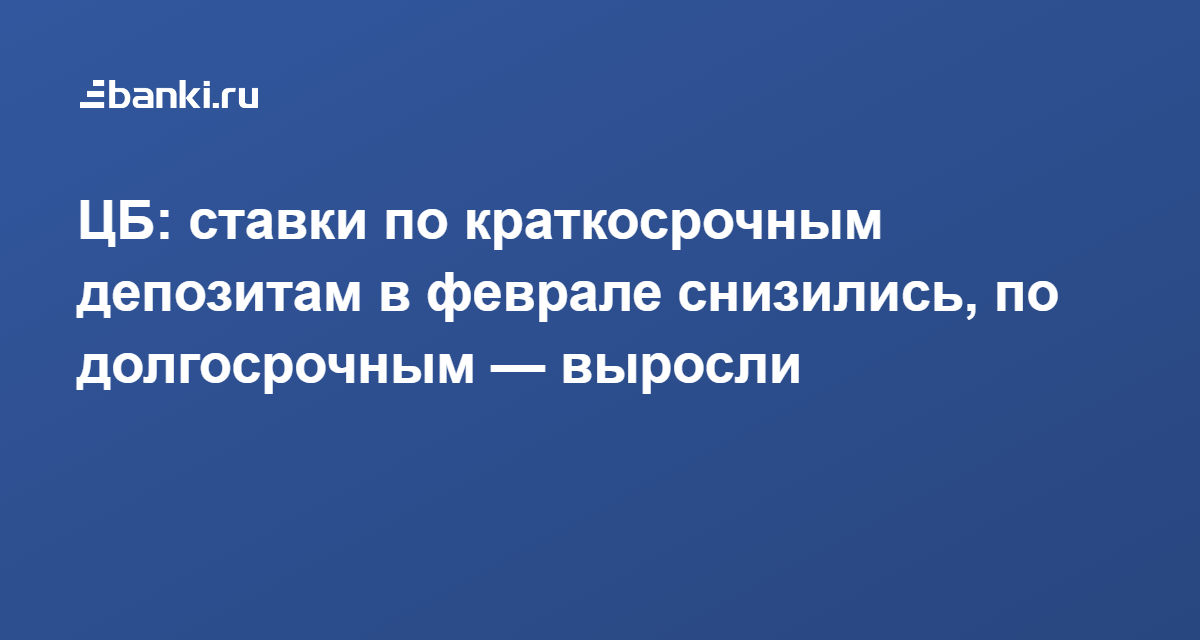 ЦБ: ставки по краткосрочным депозитам в феврале снизились, по долгосрочным — выросли 08.04.2021 | Банки.ру