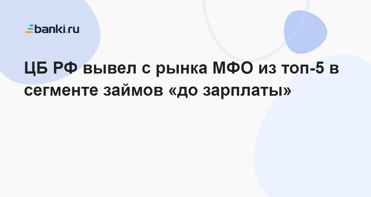 ЦБ РФ вывел с рынка МФО из топ5 в сегменте займов до зарплаты 06.05.2023  Банки.ру