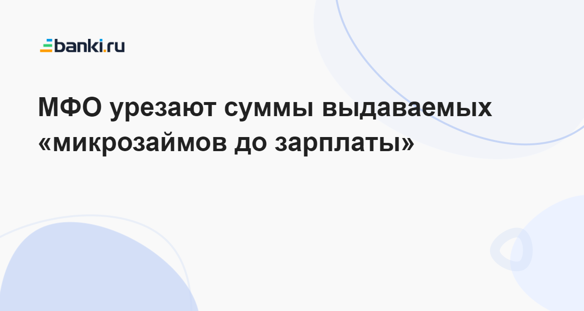 МФО урезают суммы выдаваемых «микрозаймов до зарплаты» 25.12.2023 | Банки.ру