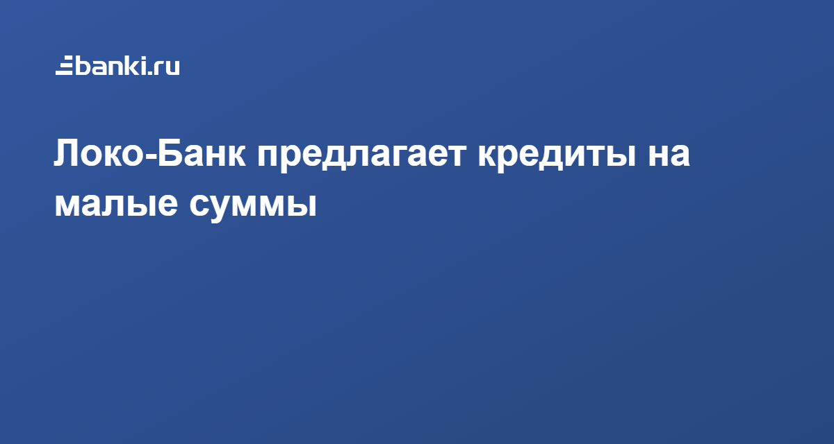 Локо-Банк предлагает кредиты на малые суммы 17.09.2020  Банки.ру